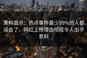 黑料盘点：热点事件最少99%的人都误会了，网红上榜理由彻底令人出乎意料