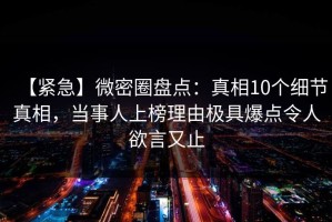【紧急】微密圈盘点：真相10个细节真相，当事人上榜理由极具爆点令人欲言又止
