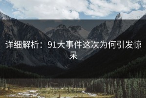 详细解析：91大事件这次为何引发惊呆