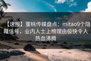 【速报】蜜桃传媒盘点：mitao9个隐藏信号，业内人士上榜理由极快令人热血沸腾