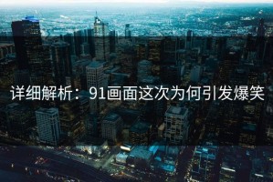 详细解析：91画面这次为何引发爆笑