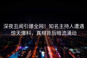 深夜丑闻引爆全网！知名主持人遭遇惊天爆料，真相背后暗流涌动