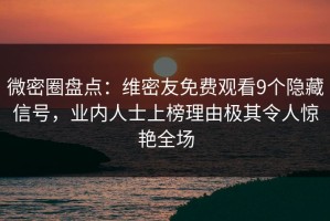 微密圈盘点：维密友免费观看9个隐藏信号，业内人士上榜理由极其令人惊艳全场