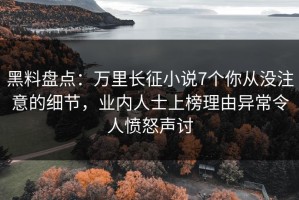 黑料盘点：万里长征小说7个你从没注意的细节，业内人士上榜理由异常令人愤怒声讨