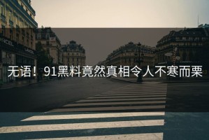 无语！91黑料竟然真相令人不寒而栗