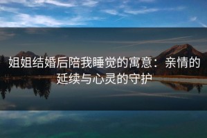 姐姐结婚后陪我睡觉的寓意：亲情的延续与心灵的守护
