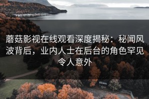 蘑菇影视在线观看深度揭秘：秘闻风波背后，业内人士在后台的角色罕见令人意外