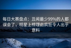 每日大赛盘点：丑闻最少99%的人都误会了，明星上榜理由疯狂令人出乎意料