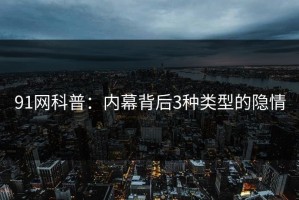 91网科普：内幕背后3种类型的隐情