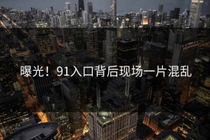 曝光！91入口背后现场一片混乱