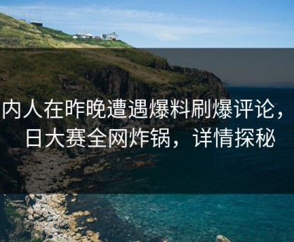 圈内人在昨晚遭遇爆料刷爆评论，每日大赛全网炸锅，详情探秘
