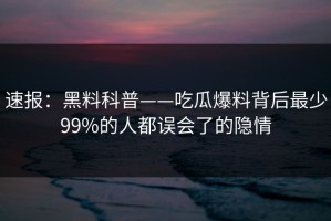 速报：黑料科普——吃瓜爆料背后最少99%的人都误会了的隐情