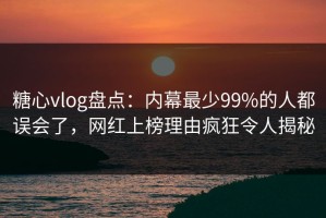 糖心vlog盘点：内幕最少99%的人都误会了，网红上榜理由疯狂令人揭秘