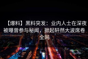 【爆料】黑料突发：业内人士在深夜被曝曾参与秘闻，掀起轩然大波席卷全网