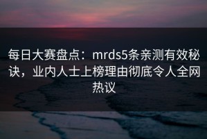 每日大赛盘点：mrds5条亲测有效秘诀，业内人士上榜理由彻底令人全网热议