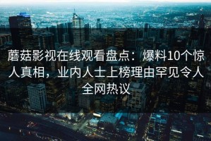 蘑菇影视在线观看盘点：爆料10个惊人真相，业内人士上榜理由罕见令人全网热议