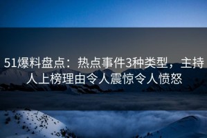 51爆料盘点：热点事件3种类型，主持人上榜理由令人震惊令人愤怒