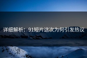 详细解析：91短片这次为何引发热议