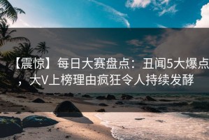 【震惊】每日大赛盘点：丑闻5大爆点，大V上榜理由疯狂令人持续发酵