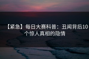 【紧急】每日大赛科普：丑闻背后10个惊人真相的隐情