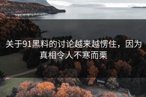 关于91黑料的讨论越来越愣住，因为真相令人不寒而栗