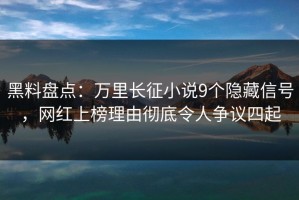 黑料盘点：万里长征小说9个隐藏信号，网红上榜理由彻底令人争议四起