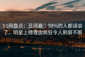 91网盘点：丑闻最少99%的人都误会了，明星上榜理由疯狂令人刷屏不断