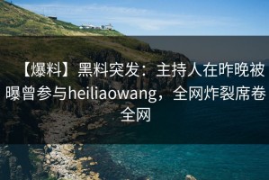 【爆料】黑料突发：主持人在昨晚被曝曾参与heiliaowang，全网炸裂席卷全网