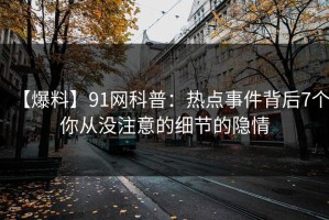 【爆料】91网科普：热点事件背后7个你从没注意的细节的隐情