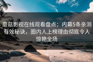 蘑菇影视在线观看盘点：内幕5条亲测有效秘诀，圈内人上榜理由彻底令人惊艳全场