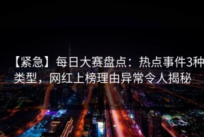 【紧急】每日大赛盘点：热点事件3种类型，网红上榜理由异常令人揭秘