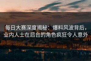 每日大赛深度揭秘：爆料风波背后，业内人士在后台的角色疯狂令人意外