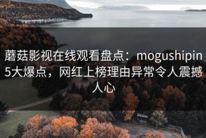 蘑菇影视在线观看盘点：mogushipin5大爆点，网红上榜理由异常令人震撼人心