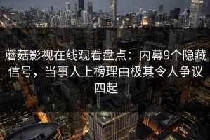 蘑菇影视在线观看盘点：内幕9个隐藏信号，当事人上榜理由极其令人争议四起