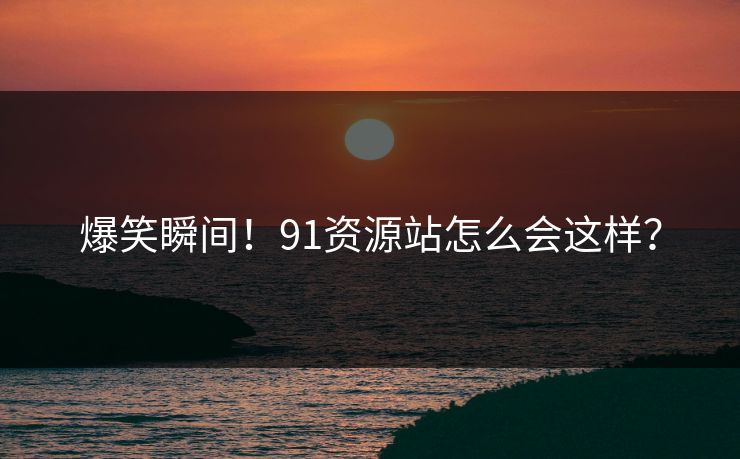 爆笑瞬间！91资源站怎么会这样？