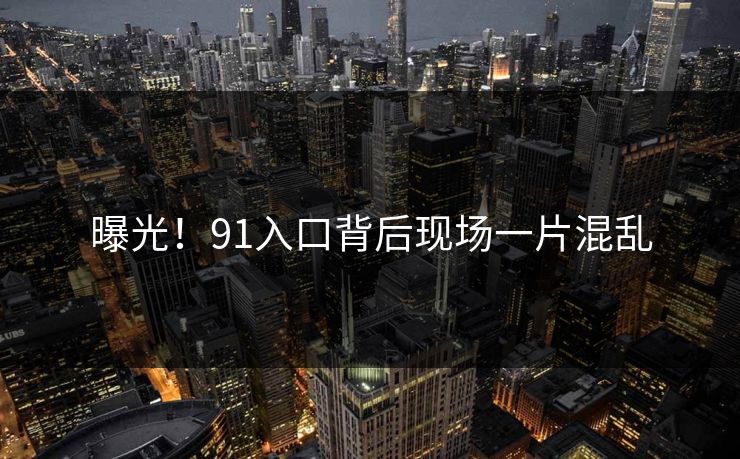 曝光！91入口背后现场一片混乱