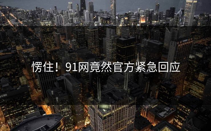 愣住！91网竟然官方紧急回应