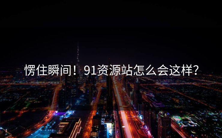 愣住瞬间！91资源站怎么会这样？