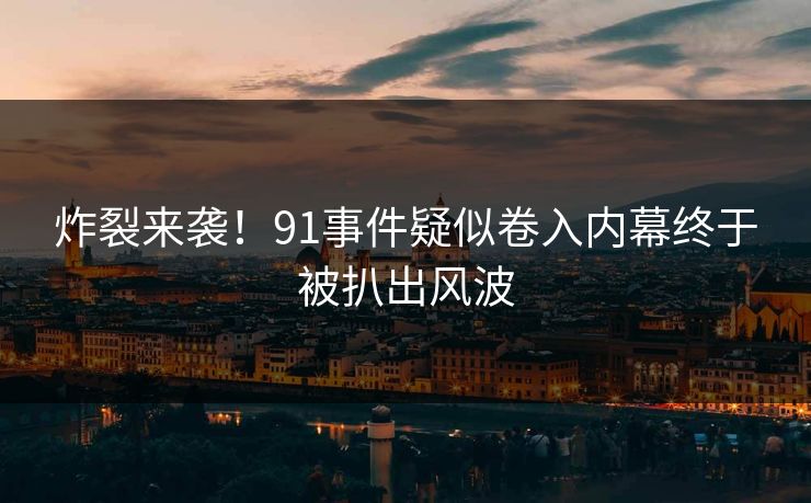 炸裂来袭！91事件疑似卷入内幕终于被扒出风波