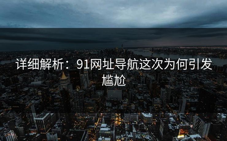 详细解析：91网址导航这次为何引发尴尬