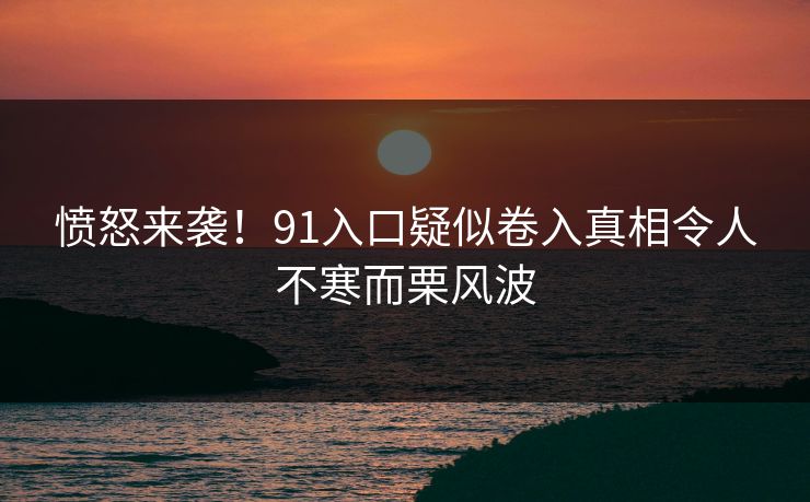 愤怒来袭！91入口疑似卷入真相令人不寒而栗风波