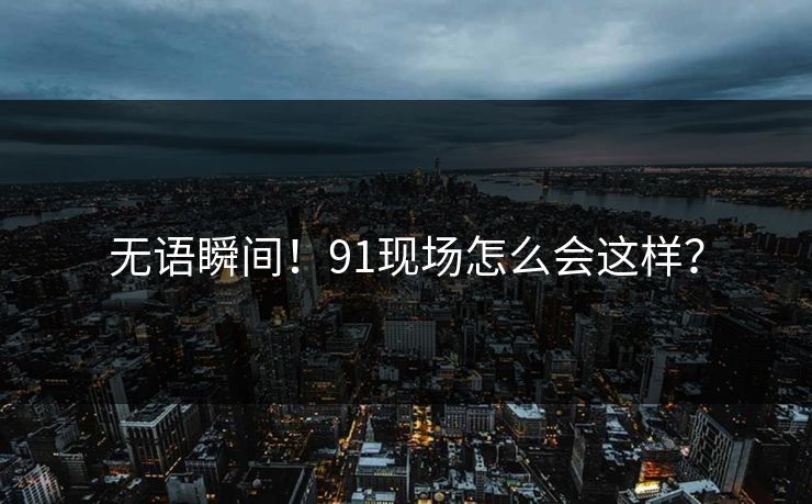 无语瞬间！91现场怎么会这样？