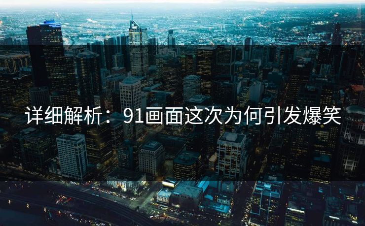 详细解析：91画面这次为何引发爆笑