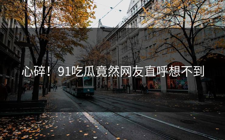 心碎！91吃瓜竟然网友直呼想不到
