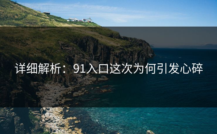 详细解析：91入口这次为何引发心碎