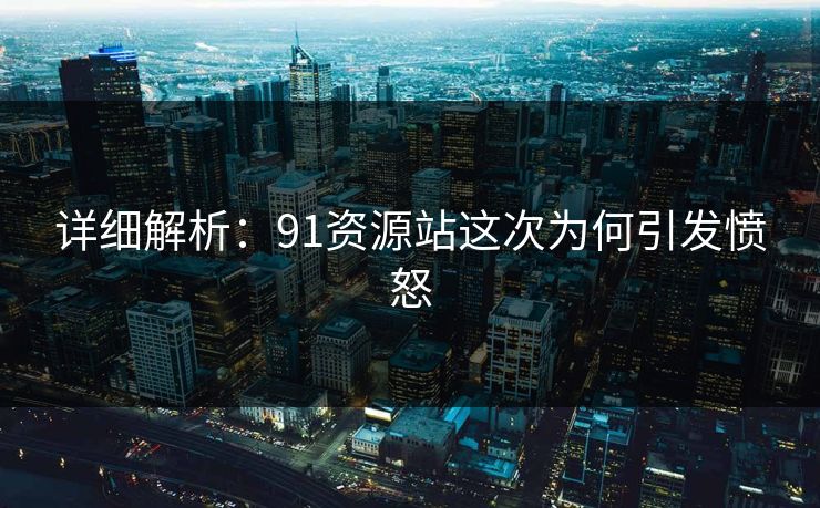 详细解析：91资源站这次为何引发愤怒