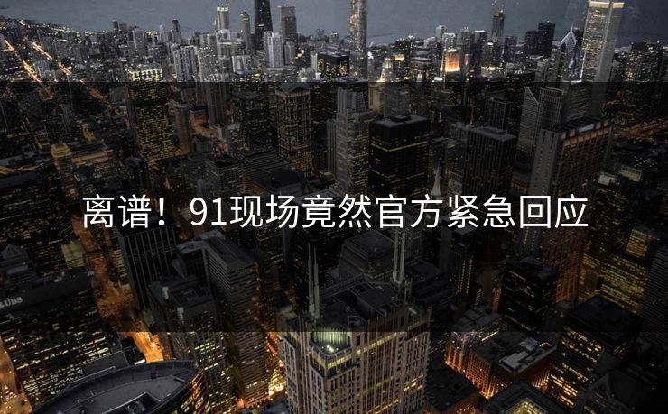 离谱！91现场竟然官方紧急回应