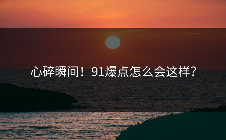 心碎瞬间！91爆点怎么会这样？