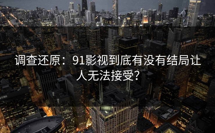 调查还原：91影视到底有没有结局让人无法接受？