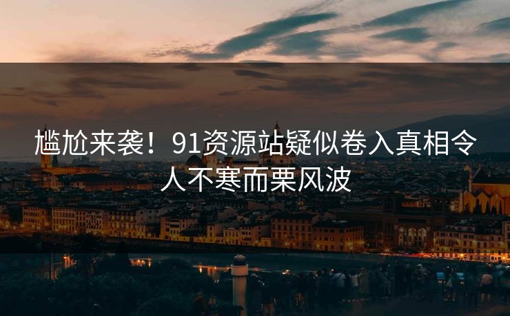 尴尬来袭！91资源站疑似卷入真相令人不寒而栗风波